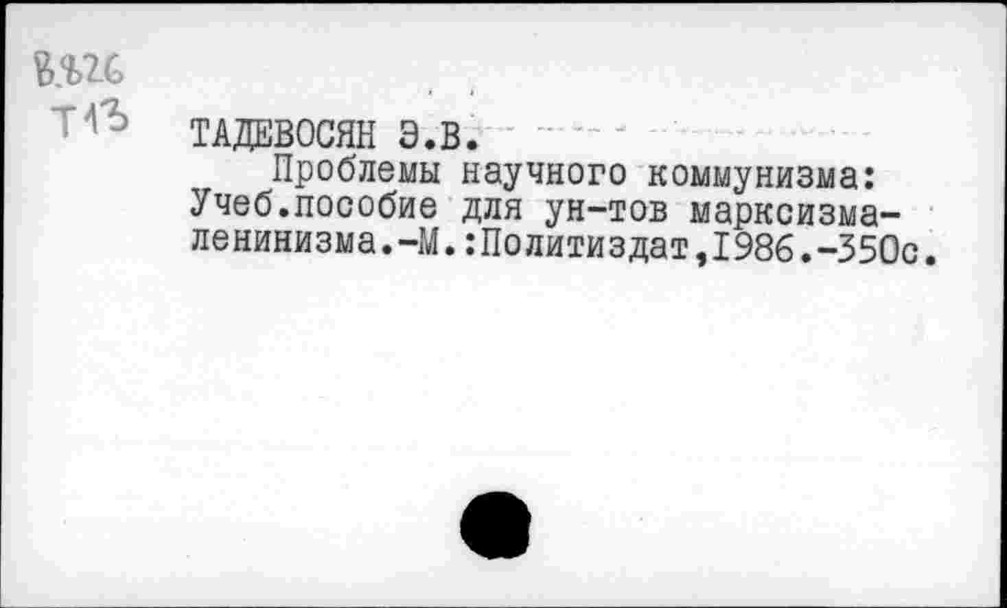 ﻿В.Ш
ТАДЕВОСЯН Э.В.
Проблемы научного коммунизма: Учеб.пособие для ун-тов марксизма-ленинизма.-М. Политиздат,1986.-350с.